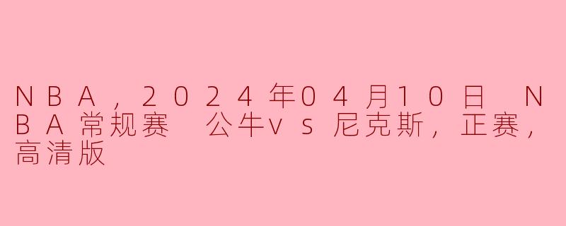 NBA，2024年04月10日 NBA常规赛 公牛vs尼克斯，正赛，高清版